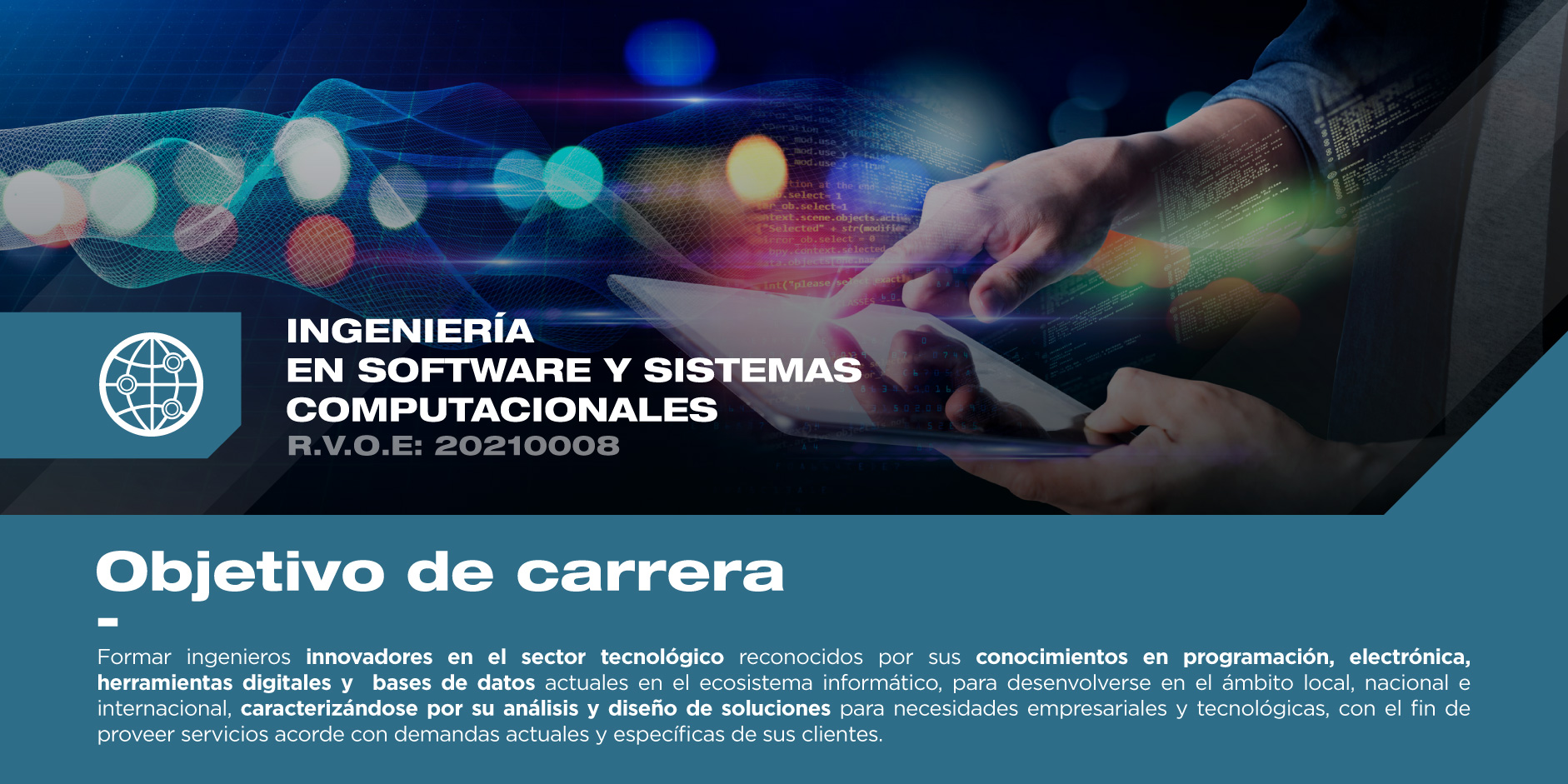 Formar ingenieros innovadores en el sector tecnológico es el objetivo de la Ingeniería en Software y Sistemas Computacionales. Conoce más de este objetivo.